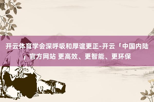 开云体育学会深呼吸和厚谊更正-开云「中国内陆」官方网站 更高效、更智能、更环保