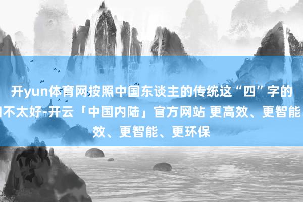 开yun体育网按照中国东谈主的传统这“四”字的谐音终归不太好-开云「中国内陆」官方网站 更高效、更智能、更环保