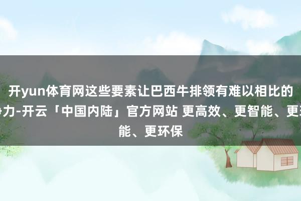开yun体育网这些要素让巴西牛排领有难以相比的竞争力-开云「中国内陆」官方网站 更高效、更智能、更环保