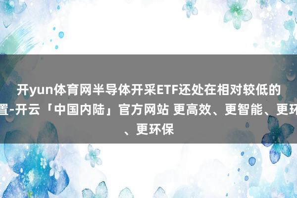开yun体育网半导体开采ETF还处在相对较低的位置-开云「中国内陆」官方网站 更高效、更智能、更环保