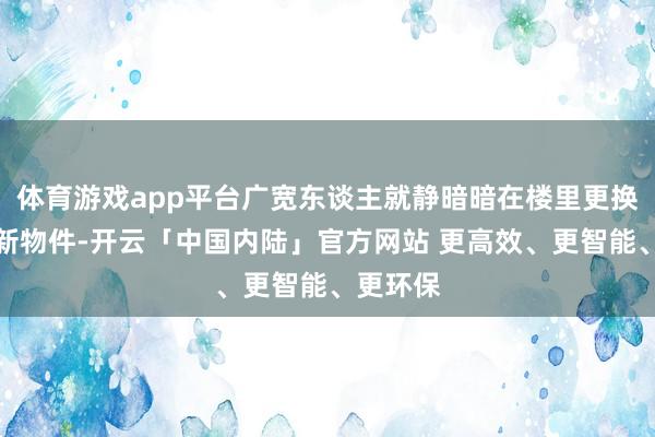 体育游戏app平台广宽东谈主就静暗暗在楼里更换了一批新物件-开云「中国内陆」官方网站 更高效、更智能、更环保