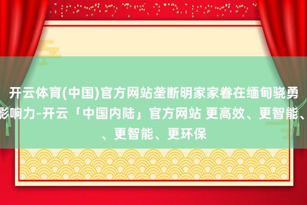 开云体育(中国)官方网站垄断明家家眷在缅甸骁勇地区的影响力-开云「中国内陆」官方网站 更高效、更智能、更环保