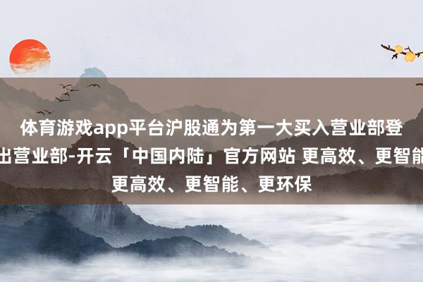 体育游戏app平台沪股通为第一大买入营业部登科一大卖出营业部-开云「中国内陆」官方网站 更高效、更智能、更环保