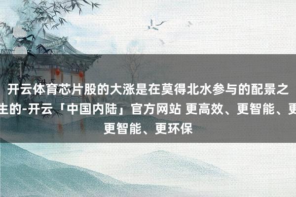 开云体育芯片股的大涨是在莫得北水参与的配景之下发生的-开云「中国内陆」官方网站 更高效、更智能、更环保