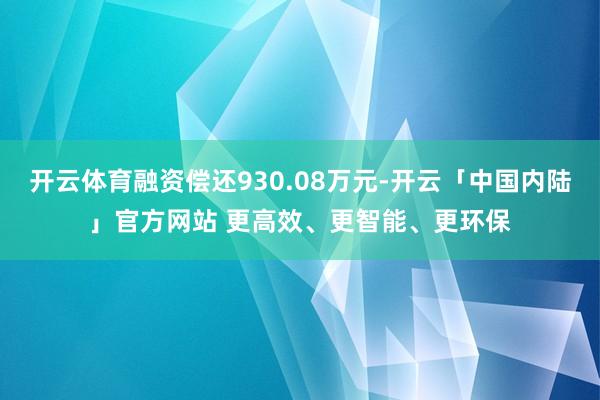开云体育融资偿还930.08万元-开云「中国内陆」官方网站 更高效、更智能、更环保
