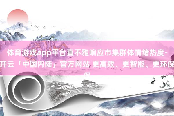 体育游戏app平台直不雅响应市集群体情绪热度-开云「中国内陆」官方网站 更高效、更智能、更环保