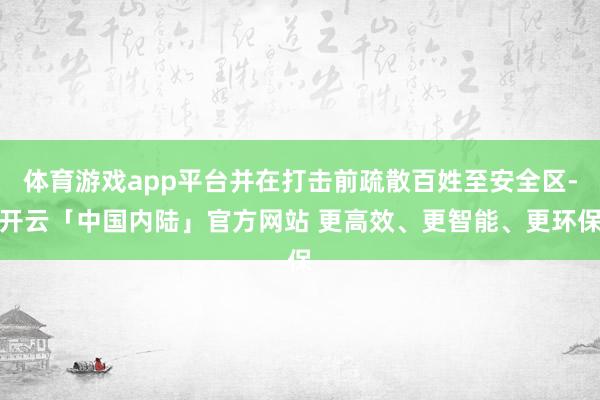 体育游戏app平台并在打击前疏散百姓至安全区-开云「中国内陆」官方网站 更高效、更智能、更环保