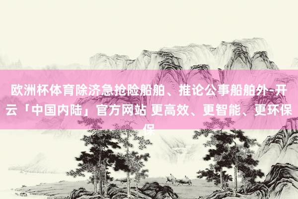 欧洲杯体育除济急抢险船舶、推论公事船舶外-开云「中国内陆」官方网站 更高效、更智能、更环保