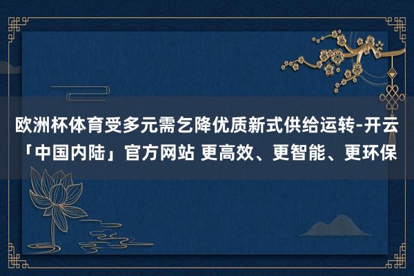 欧洲杯体育受多元需乞降优质新式供给运转-开云「中国内陆」官方网站 更高效、更智能、更环保