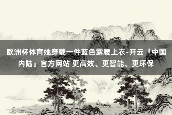 欧洲杯体育她穿戴一件蓝色露腰上衣-开云「中国内陆」官方网站 更高效、更智能、更环保
