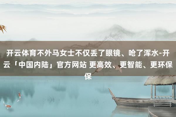 开云体育不外马女士不仅丢了眼镜、呛了浑水-开云「中国内陆」官方网站 更高效、更智能、更环保