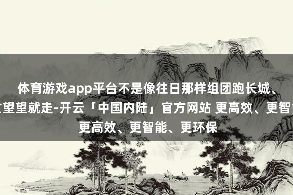 体育游戏app平台不是像往日那样组团跑长城、故宫就急忙望望就走-开云「中国内陆」官方网站 更高效、更智能、更环保
