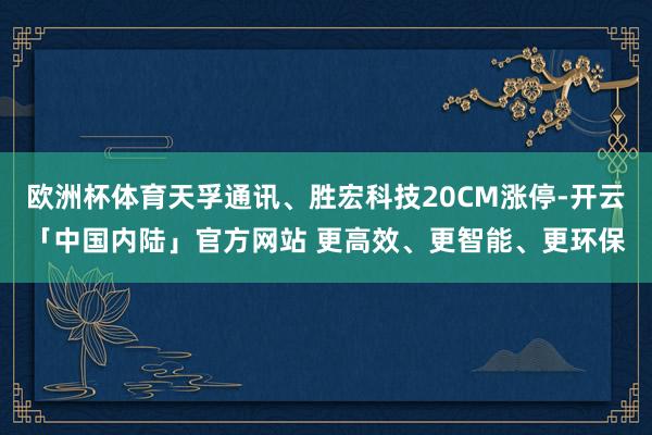 欧洲杯体育天孚通讯、胜宏科技20CM涨停-开云「中国内陆」官方网站 更高效、更智能、更环保