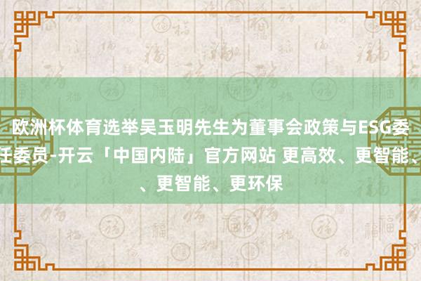 欧洲杯体育选举吴玉明先生为董事会政策与ESG委员会主任委员-开云「中国内陆」官方网站 更高效、更智能、更环保