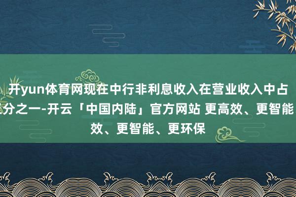 开yun体育网现在中行非利息收入在营业收入中占比卓著三分之一-开云「中国内陆」官方网站 更高效、更智能、更环保