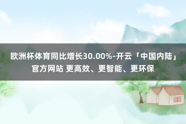 欧洲杯体育同比增长30.00%-开云「中国内陆」官方网站 更高效、更智能、更环保