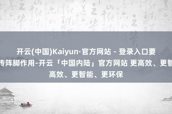 开云(中国)Kaiyun·官方网站 - 登录入口要充分进展宣传阵脚作用-开云「中国内陆」官方网站 更高效、更智能、更环保