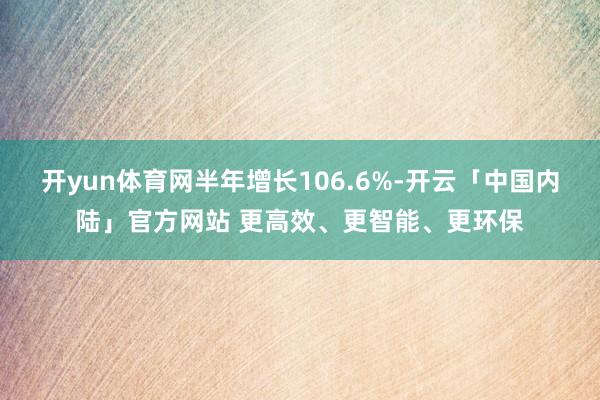 开yun体育网半年增长106.6%-开云「中国内陆」官方网站 更高效、更智能、更环保