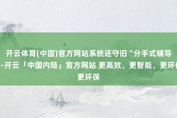 开云体育(中国)官方网站系统还守旧“分手式辅导”-开云「中国内陆」官方网站 更高效、更智能、更环保