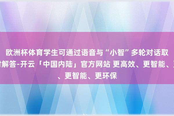 欧洲杯体育学生可通过语音与“小智”多轮对话取得实时解答-开云「中国内陆」官方网站 更高效、更智能、更环保