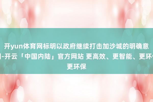 开yun体育网标明以政府继续打击加沙城的明确意图-开云「中国内陆」官方网站 更高效、更智能、更环保