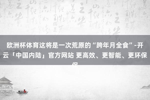 欧洲杯体育这将是一次荒原的“跨年月全食”-开云「中国内陆」官方网站 更高效、更智能、更环保