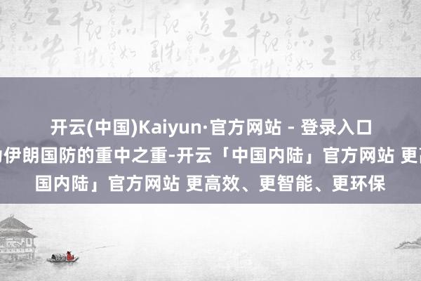 开云(中国)Kaiyun·官方网站 - 登录入口使得防空体系竖立成为伊朗国防的重中之重-开云「中国内陆」官方网站 更高效、更智能、更环保