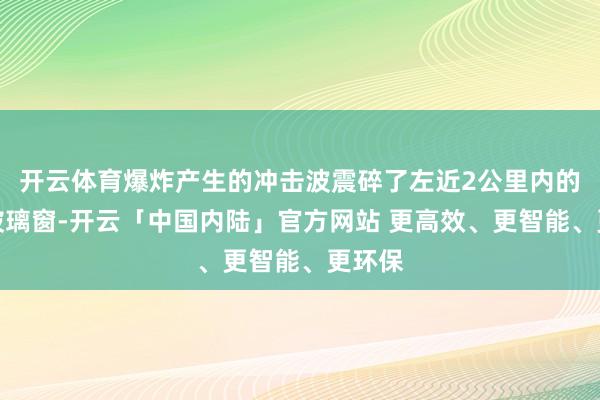 开云体育爆炸产生的冲击波震碎了左近2公里内的悉数玻璃窗-开云「中国内陆」官方网站 更高效、更智能、更环保