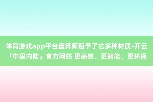体育游戏app平台盘算师赋予了它多种材质-开云「中国内陆」官方网站 更高效、更智能、更环保