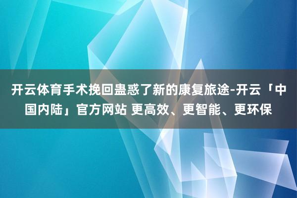 开云体育手术挽回蛊惑了新的康复旅途-开云「中国内陆」官方网站 更高效、更智能、更环保