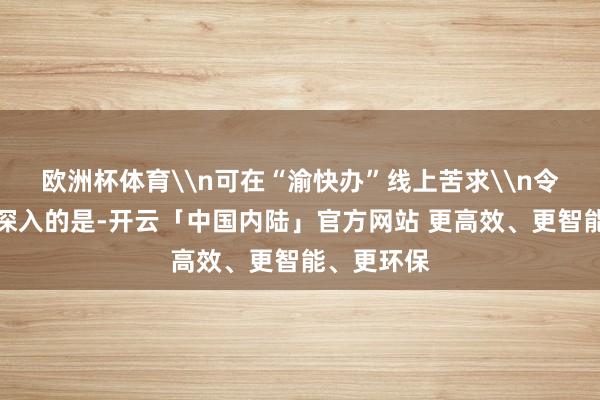 欧洲杯体育\n可在“渝快办”线上苦求\n令郑平印象深入的是-开云「中国内陆」官方网站 更高效、更智能、更环保