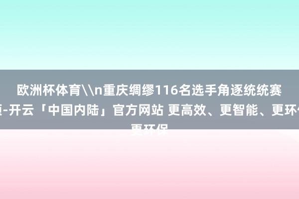 欧洲杯体育\n重庆绸缪116名选手角逐统统赛项-开云「中国内陆」官方网站 更高效、更智能、更环保