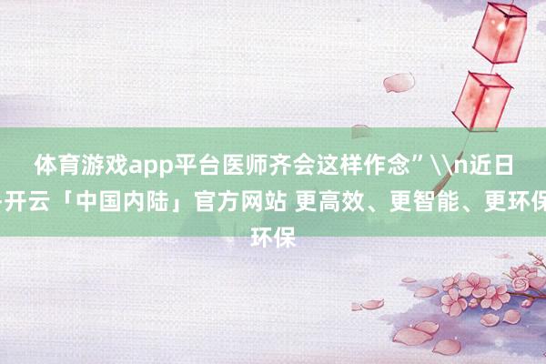 体育游戏app平台医师齐会这样作念”\n近日-开云「中国内陆」官方网站 更高效、更智能、更环保