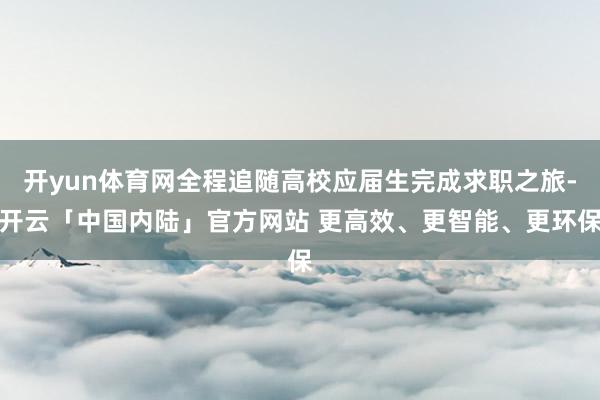 开yun体育网全程追随高校应届生完成求职之旅-开云「中国内陆」官方网站 更高效、更智能、更环保