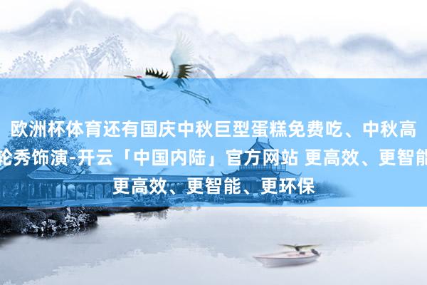 欧洲杯体育还有国庆中秋巨型蛋糕免费吃、中秋高空烟火飞轮秀饰演-开云「中国内陆」官方网站 更高效、更智能、更环保