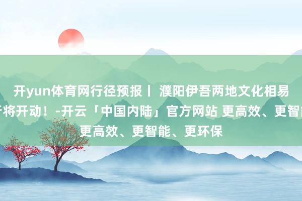 开yun体育网行径预报丨 濮阳伊吾两地文化相易系列行径行将开动!-开云「中国内陆」官方网站 更高效、更智能、更环保