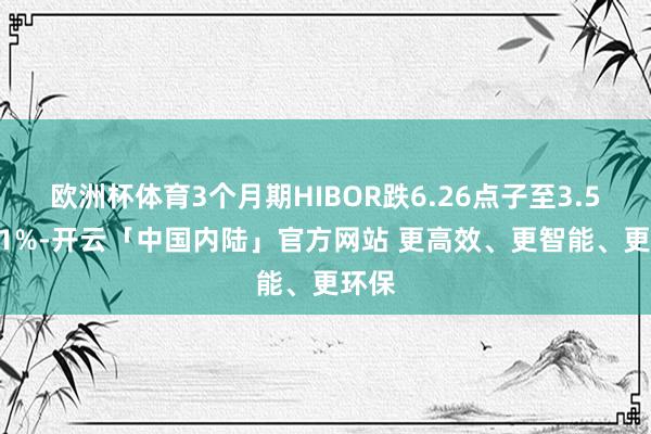 欧洲杯体育3个月期HIBOR跌6.26点子至3.52321%-开云「中国内陆」官方网站 更高效、更智能、更环保
