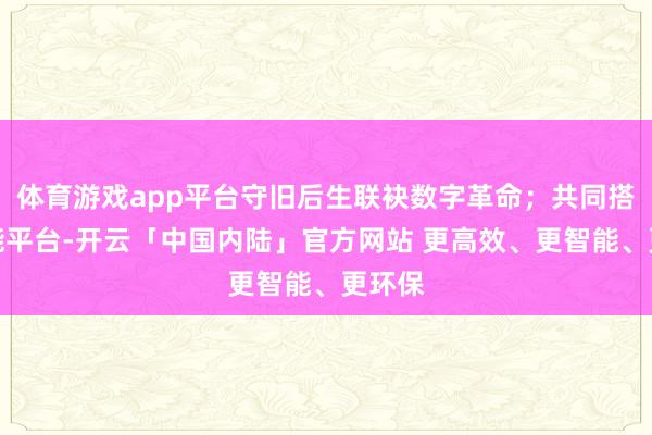 体育游戏app平台守旧后生联袂数字革命；共同搭建赋能平台-开云「中国内陆」官方网站 更高效、更智能、更环保