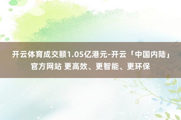 开云体育成交额1.05亿港元-开云「中国内陆」官方网站 更高效、更智能、更环保