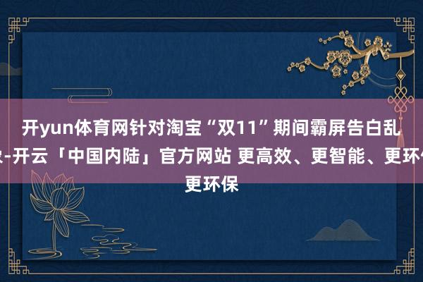 开yun体育网针对淘宝“双11”期间霸屏告白乱象-开云「中国内陆」官方网站 更高效、更智能、更环保