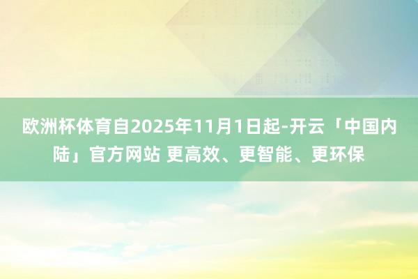 欧洲杯体育自2025年11月1日起-开云「中国内陆」官方网站 更高效、更智能、更环保
