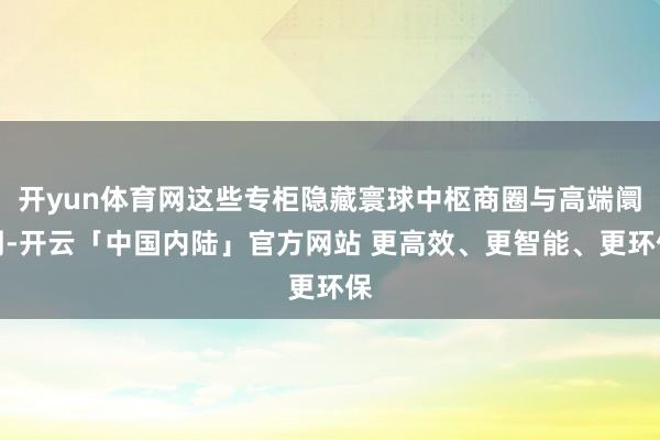 开yun体育网这些专柜隐藏寰球中枢商圈与高端阛阓-开云「中国内陆」官方网站 更高效、更智能、更环保