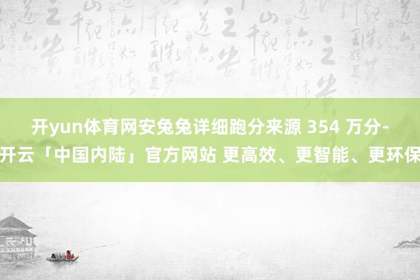 开yun体育网安兔兔详细跑分来源 354 万分-开云「中国内陆」官方网站 更高效、更智能、更环保