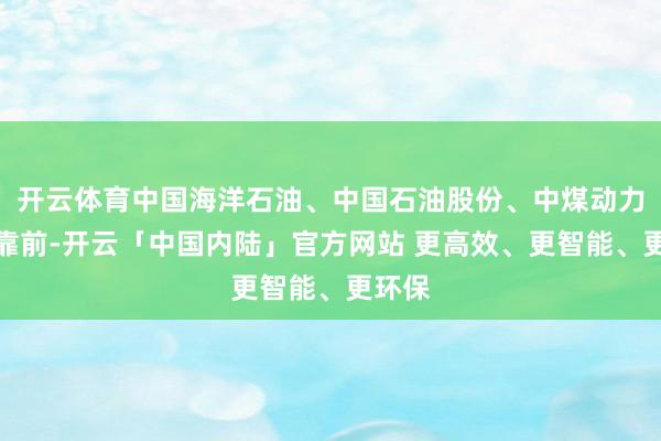 开云体育中国海洋石油、中国石油股份、中煤动力涨幅靠前-开云「中国内陆」官方网站 更高效、更智能、更环保