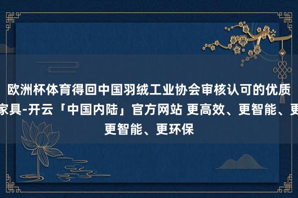 欧洲杯体育得回中国羽绒工业协会审核认可的优质羽绒家具-开云「中国内陆」官方网站 更高效、更智能、更环保