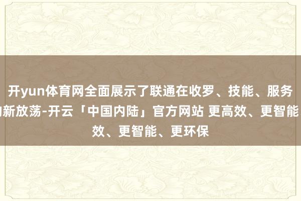 开yun体育网全面展示了联通在收罗、技能、服务等方面的新放荡-开云「中国内陆」官方网站 更高效、更智能、更环保