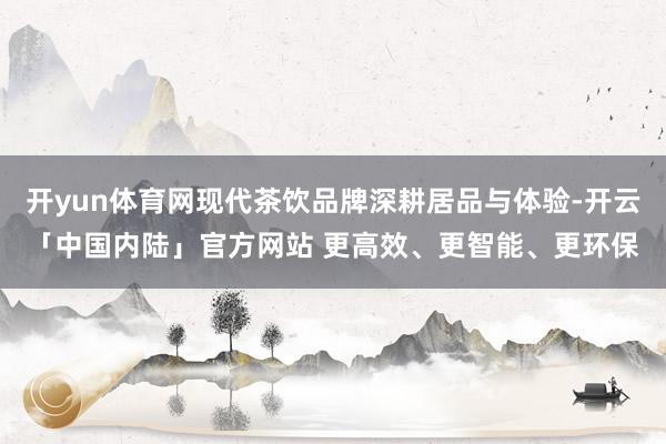 开yun体育网现代茶饮品牌深耕居品与体验-开云「中国内陆」官方网站 更高效、更智能、更环保