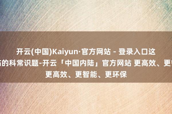 开云(中国)Kaiyun·官方网站 - 登录入口这亦然大家濒临的科常识题-开云「中国内陆」官方网站 更高效、更智能、更环保