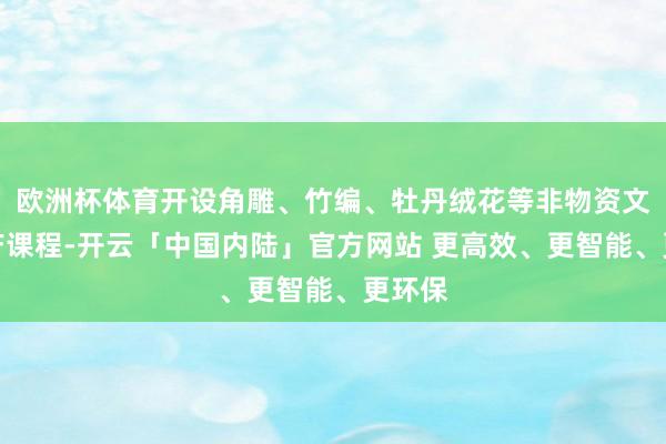 欧洲杯体育开设角雕、竹编、牡丹绒花等非物资文化遗产课程-开云「中国内陆」官方网站 更高效、更智能、更环保