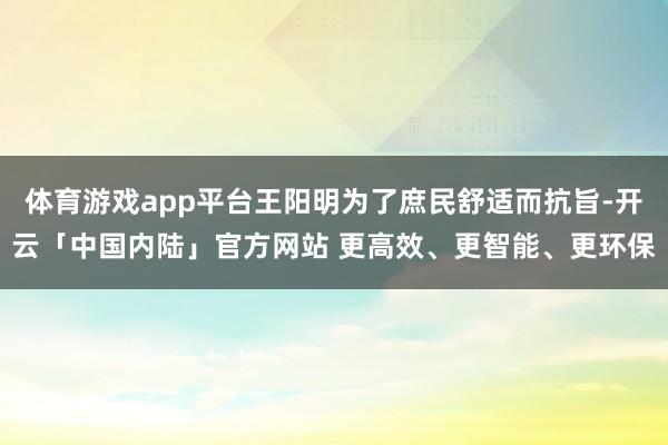 体育游戏app平台王阳明为了庶民舒适而抗旨-开云「中国内陆」官方网站 更高效、更智能、更环保